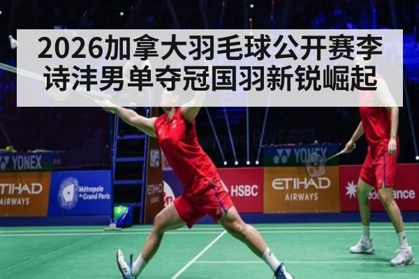 2026加拿大羽毛球公开赛李诗沣男单夺冠国羽新锐崛起