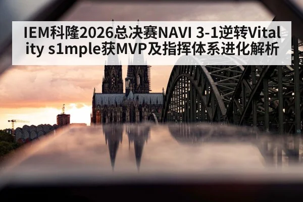 IEM科隆2026总决赛NAVI 3-1逆转Vitality s1mple获MVP及指挥体系进化解析