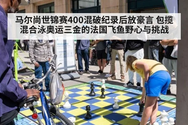 马尔尚世锦赛400混破纪录后放豪言 包揽混合泳奥运三金的法国飞鱼野心与挑战